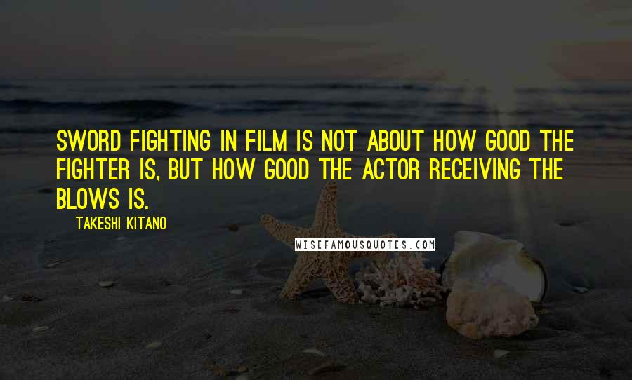 Takeshi Kitano Quotes: Sword fighting in film is not about how good the fighter is, but how good the actor receiving the blows is.