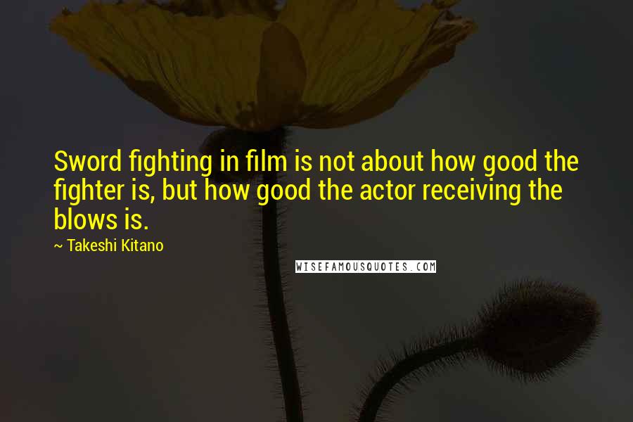Takeshi Kitano Quotes: Sword fighting in film is not about how good the fighter is, but how good the actor receiving the blows is.