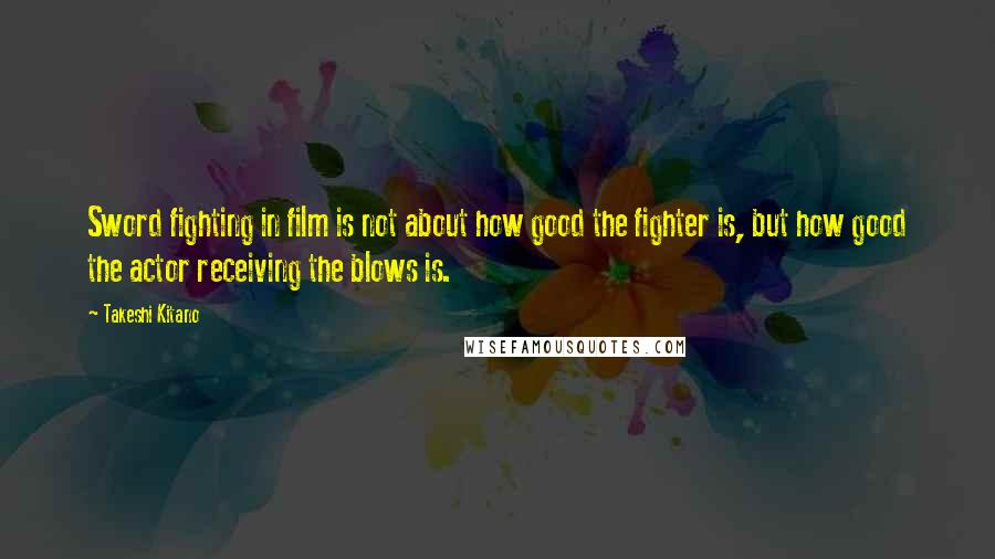 Takeshi Kitano Quotes: Sword fighting in film is not about how good the fighter is, but how good the actor receiving the blows is.