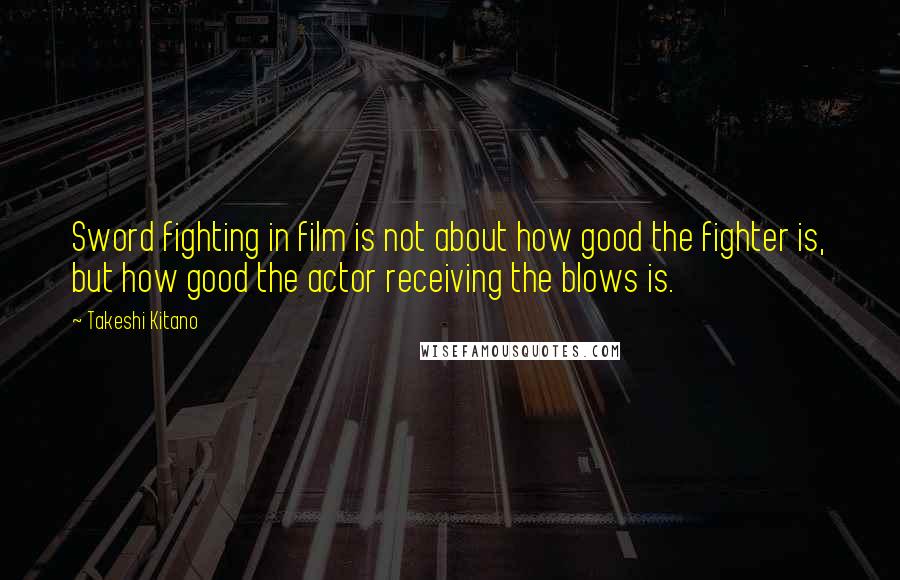 Takeshi Kitano Quotes: Sword fighting in film is not about how good the fighter is, but how good the actor receiving the blows is.