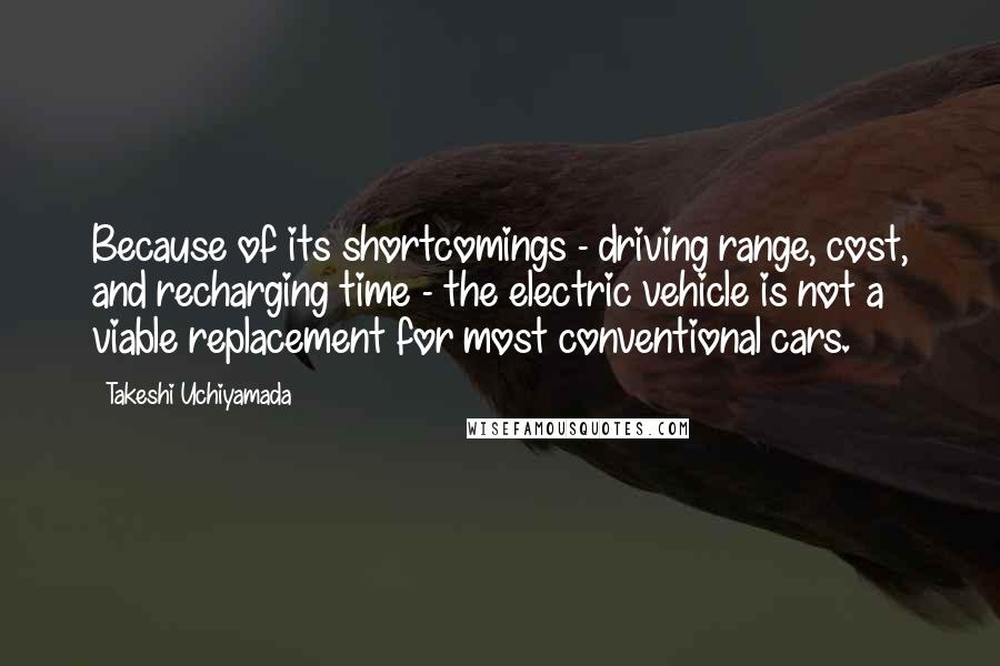 Takeshi Uchiyamada Quotes: Because of its shortcomings - driving range, cost, and recharging time - the electric vehicle is not a viable replacement for most conventional cars.