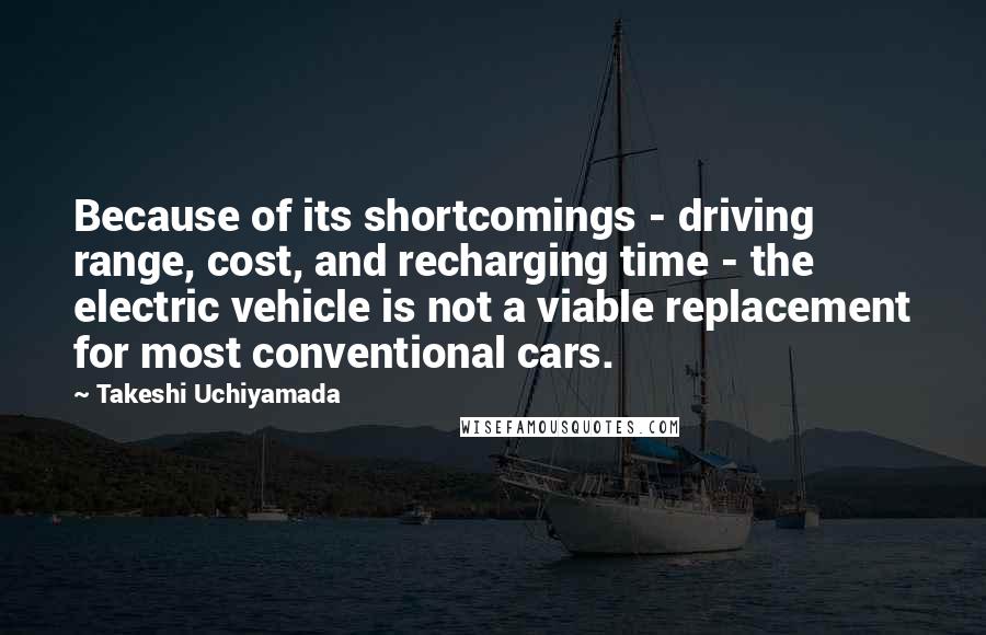 Takeshi Uchiyamada Quotes: Because of its shortcomings - driving range, cost, and recharging time - the electric vehicle is not a viable replacement for most conventional cars.