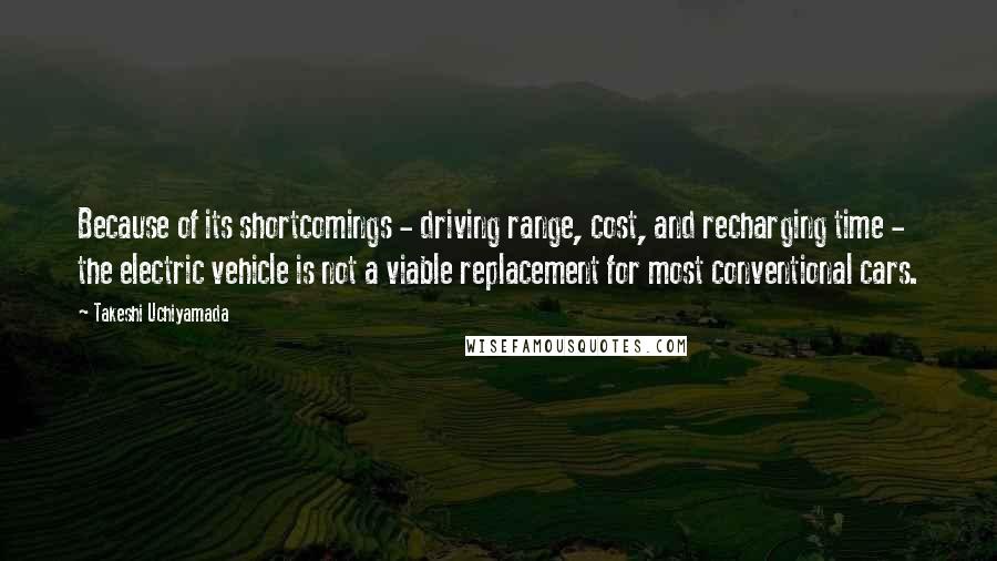 Takeshi Uchiyamada Quotes: Because of its shortcomings - driving range, cost, and recharging time - the electric vehicle is not a viable replacement for most conventional cars.