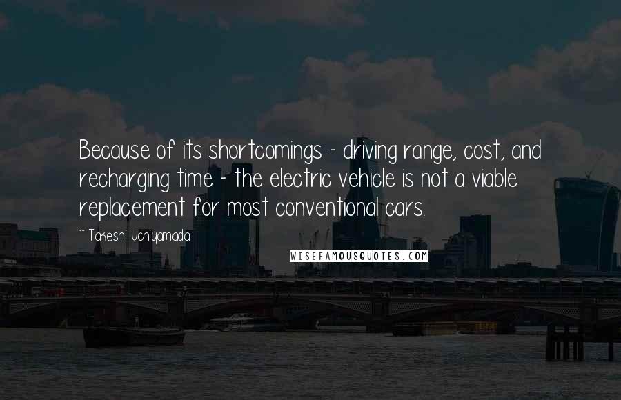 Takeshi Uchiyamada Quotes: Because of its shortcomings - driving range, cost, and recharging time - the electric vehicle is not a viable replacement for most conventional cars.