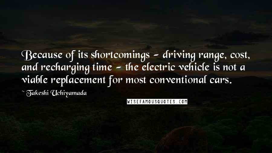 Takeshi Uchiyamada Quotes: Because of its shortcomings - driving range, cost, and recharging time - the electric vehicle is not a viable replacement for most conventional cars.