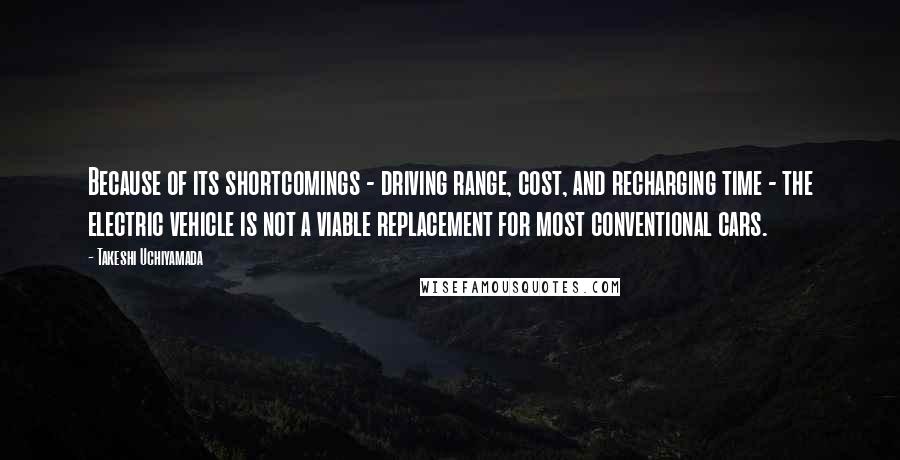 Takeshi Uchiyamada Quotes: Because of its shortcomings - driving range, cost, and recharging time - the electric vehicle is not a viable replacement for most conventional cars.