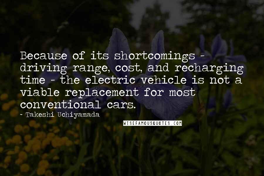 Takeshi Uchiyamada Quotes: Because of its shortcomings - driving range, cost, and recharging time - the electric vehicle is not a viable replacement for most conventional cars.
