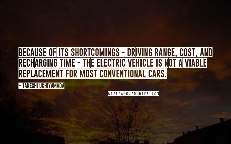 Takeshi Uchiyamada Quotes: Because of its shortcomings - driving range, cost, and recharging time - the electric vehicle is not a viable replacement for most conventional cars.