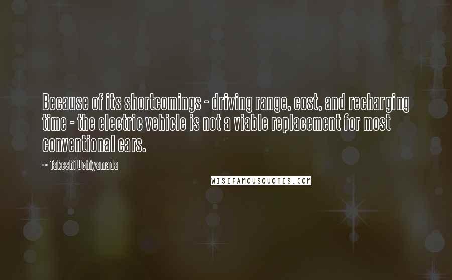 Takeshi Uchiyamada Quotes: Because of its shortcomings - driving range, cost, and recharging time - the electric vehicle is not a viable replacement for most conventional cars.