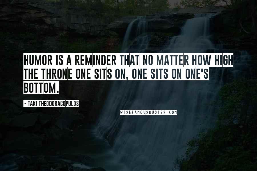 Taki Theodoracopulos Quotes: Humor is a reminder that no matter how high the throne one sits on, one sits on one's bottom.