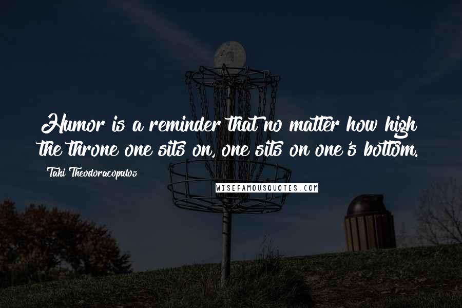 Taki Theodoracopulos Quotes: Humor is a reminder that no matter how high the throne one sits on, one sits on one's bottom.