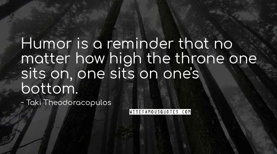 Taki Theodoracopulos Quotes: Humor is a reminder that no matter how high the throne one sits on, one sits on one's bottom.