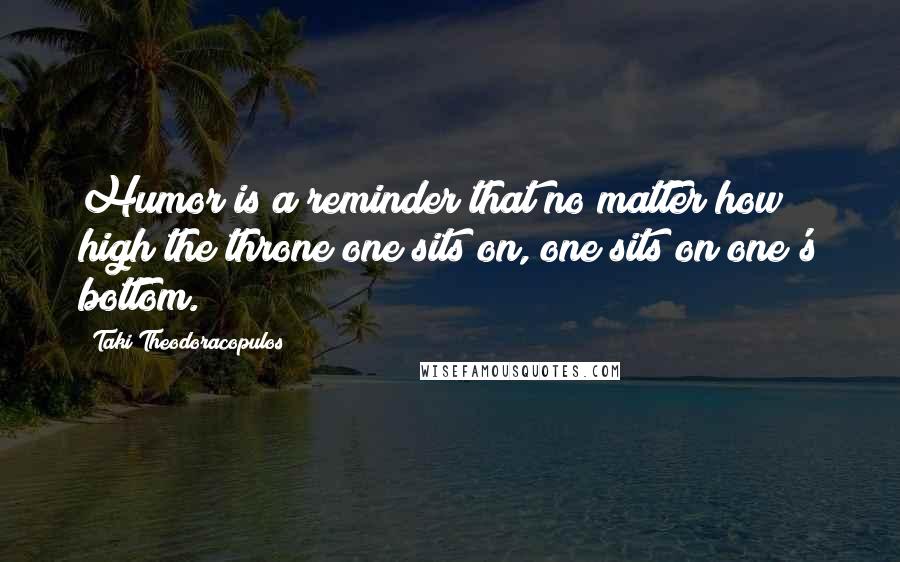 Taki Theodoracopulos Quotes: Humor is a reminder that no matter how high the throne one sits on, one sits on one's bottom.