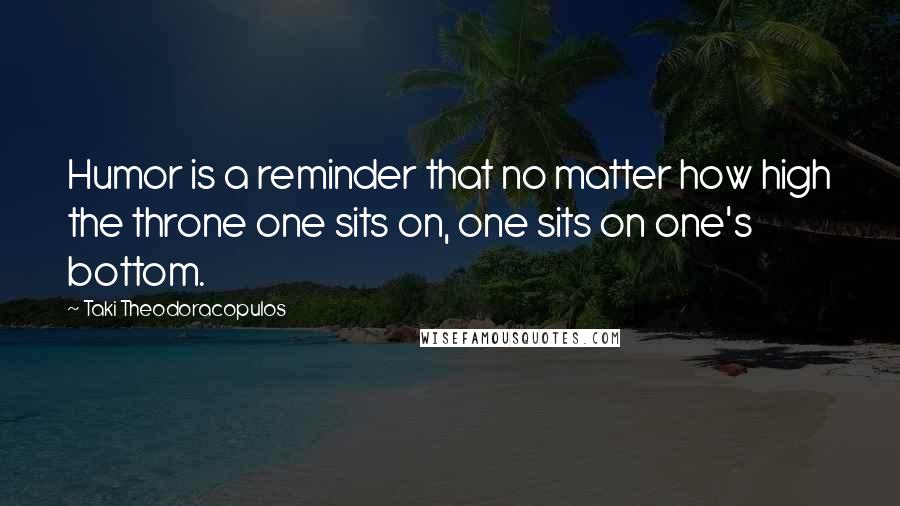 Taki Theodoracopulos Quotes: Humor is a reminder that no matter how high the throne one sits on, one sits on one's bottom.