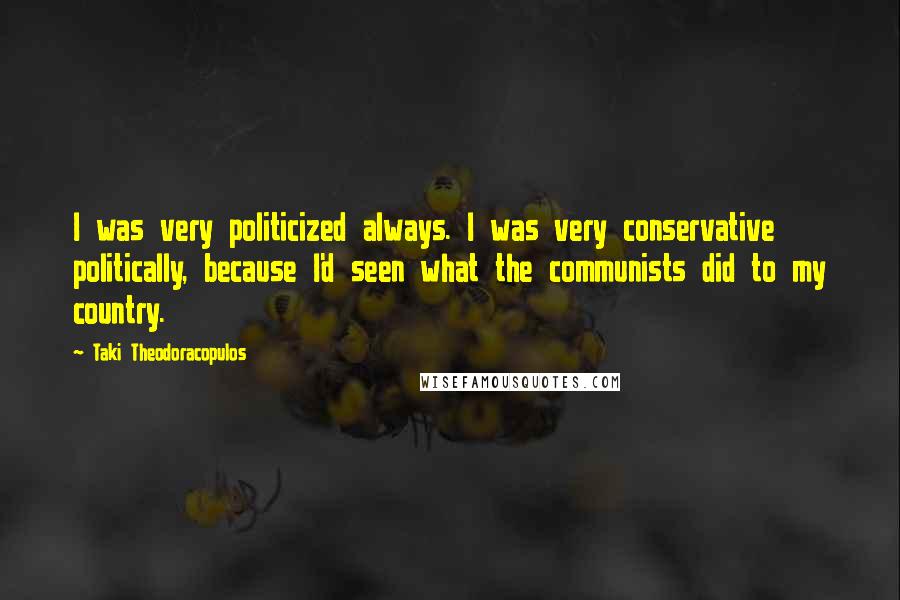 Taki Theodoracopulos Quotes: I was very politicized always. I was very conservative politically, because I'd seen what the communists did to my country.
