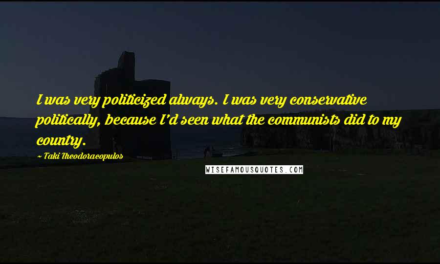 Taki Theodoracopulos Quotes: I was very politicized always. I was very conservative politically, because I'd seen what the communists did to my country.