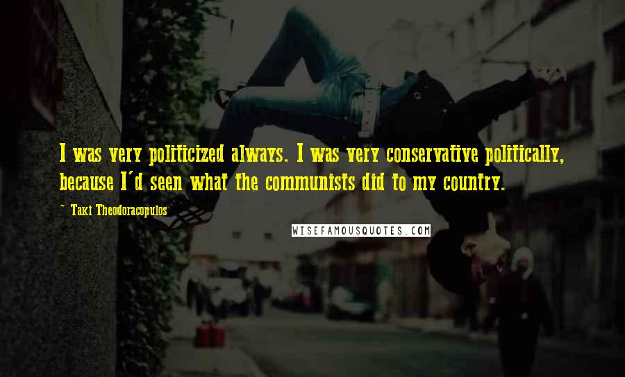 Taki Theodoracopulos Quotes: I was very politicized always. I was very conservative politically, because I'd seen what the communists did to my country.