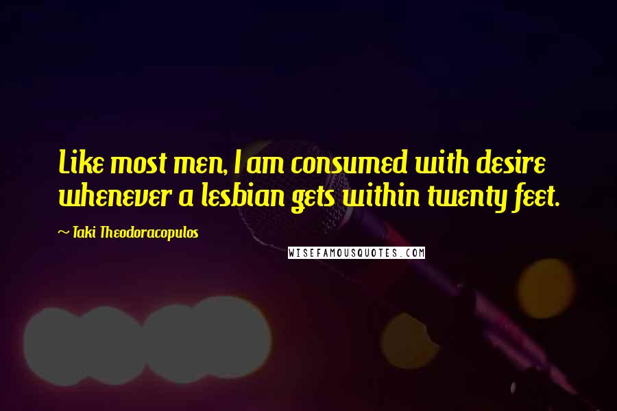 Taki Theodoracopulos Quotes: Like most men, I am consumed with desire whenever a lesbian gets within twenty feet.