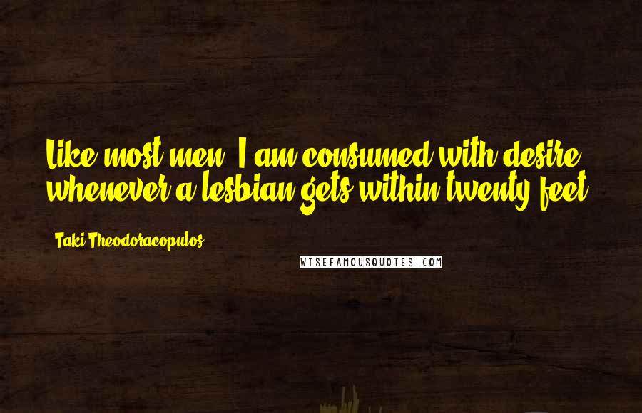 Taki Theodoracopulos Quotes: Like most men, I am consumed with desire whenever a lesbian gets within twenty feet.