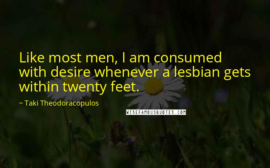 Taki Theodoracopulos Quotes: Like most men, I am consumed with desire whenever a lesbian gets within twenty feet.