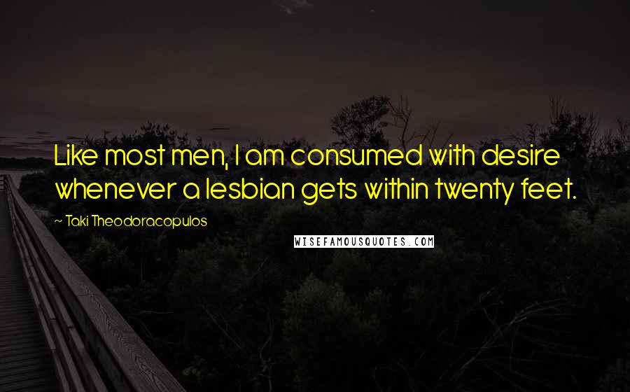 Taki Theodoracopulos Quotes: Like most men, I am consumed with desire whenever a lesbian gets within twenty feet.