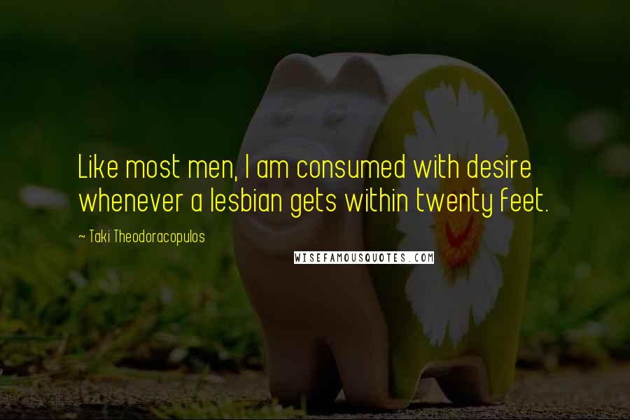 Taki Theodoracopulos Quotes: Like most men, I am consumed with desire whenever a lesbian gets within twenty feet.