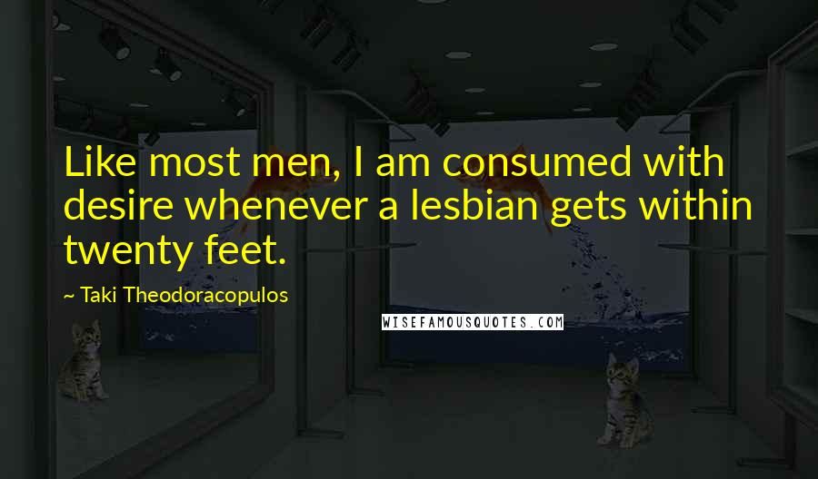 Taki Theodoracopulos Quotes: Like most men, I am consumed with desire whenever a lesbian gets within twenty feet.