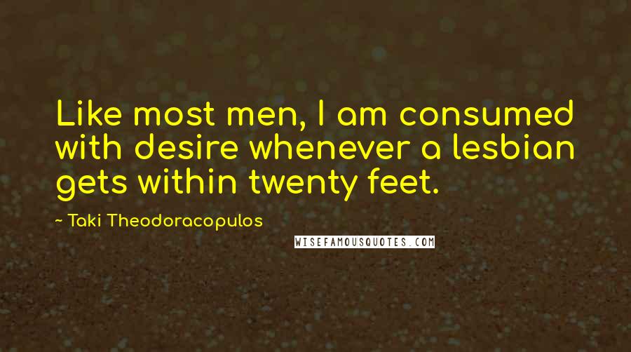 Taki Theodoracopulos Quotes: Like most men, I am consumed with desire whenever a lesbian gets within twenty feet.