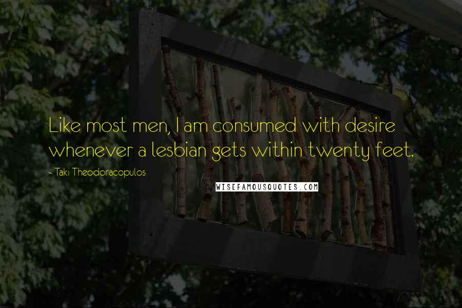 Taki Theodoracopulos Quotes: Like most men, I am consumed with desire whenever a lesbian gets within twenty feet.