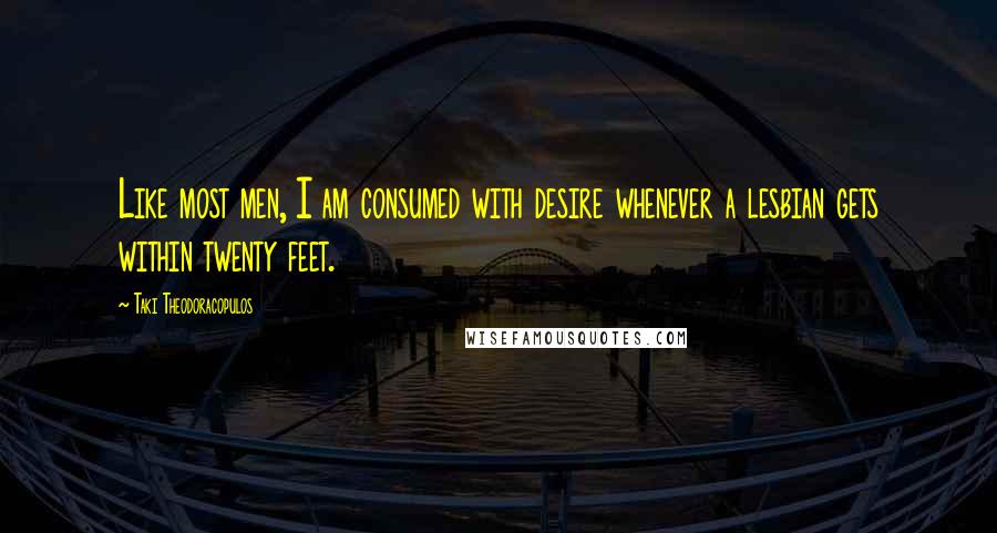 Taki Theodoracopulos Quotes: Like most men, I am consumed with desire whenever a lesbian gets within twenty feet.