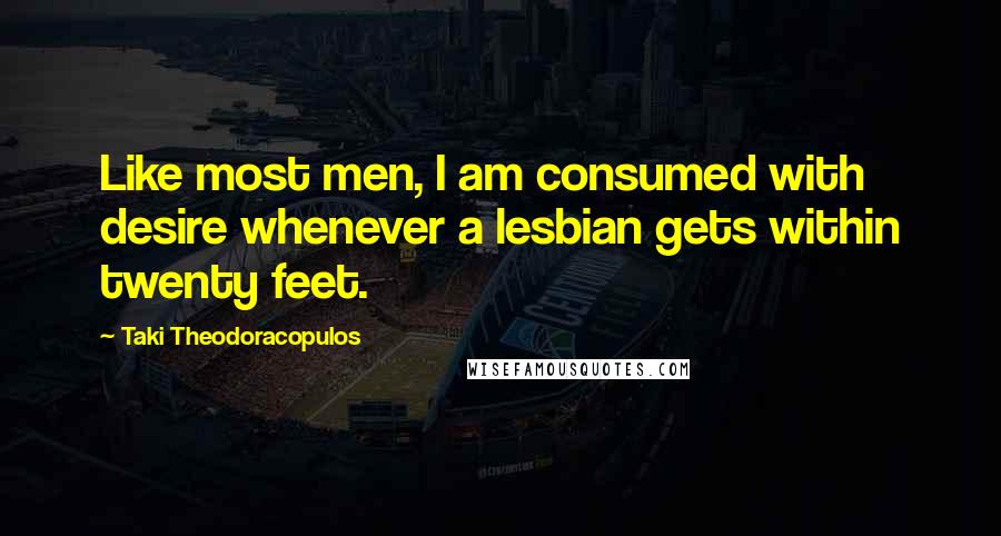 Taki Theodoracopulos Quotes: Like most men, I am consumed with desire whenever a lesbian gets within twenty feet.