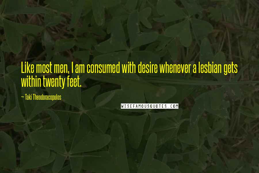 Taki Theodoracopulos Quotes: Like most men, I am consumed with desire whenever a lesbian gets within twenty feet.