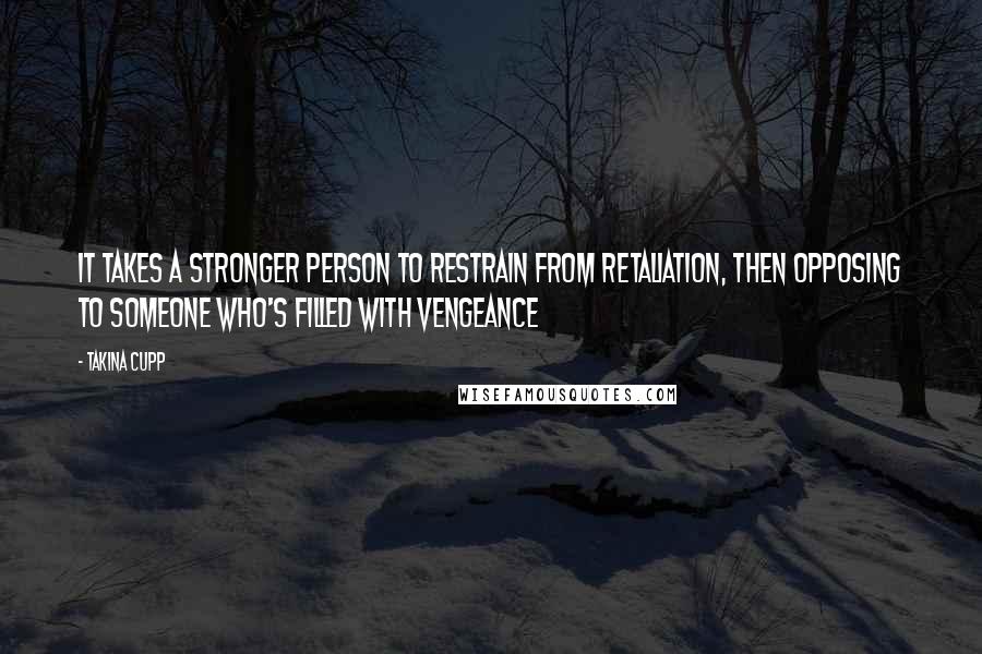 Takina Cupp Quotes: It takes a stronger person to restrain from retaliation, then opposing to someone who's filled with vengeance