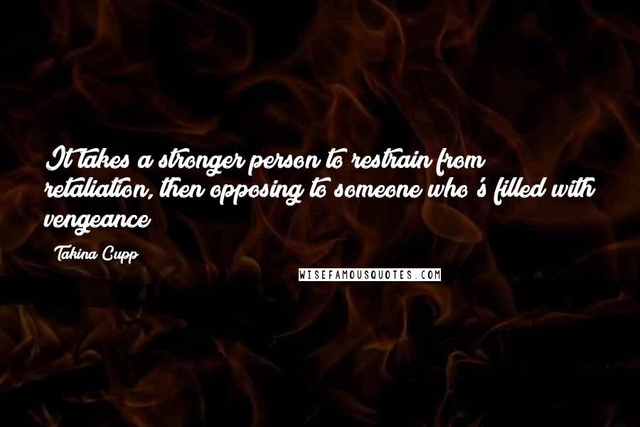 Takina Cupp Quotes: It takes a stronger person to restrain from retaliation, then opposing to someone who's filled with vengeance