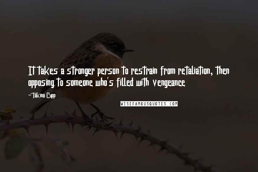 Takina Cupp Quotes: It takes a stronger person to restrain from retaliation, then opposing to someone who's filled with vengeance