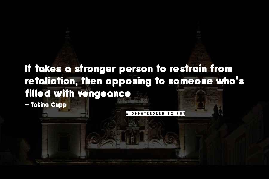 Takina Cupp Quotes: It takes a stronger person to restrain from retaliation, then opposing to someone who's filled with vengeance