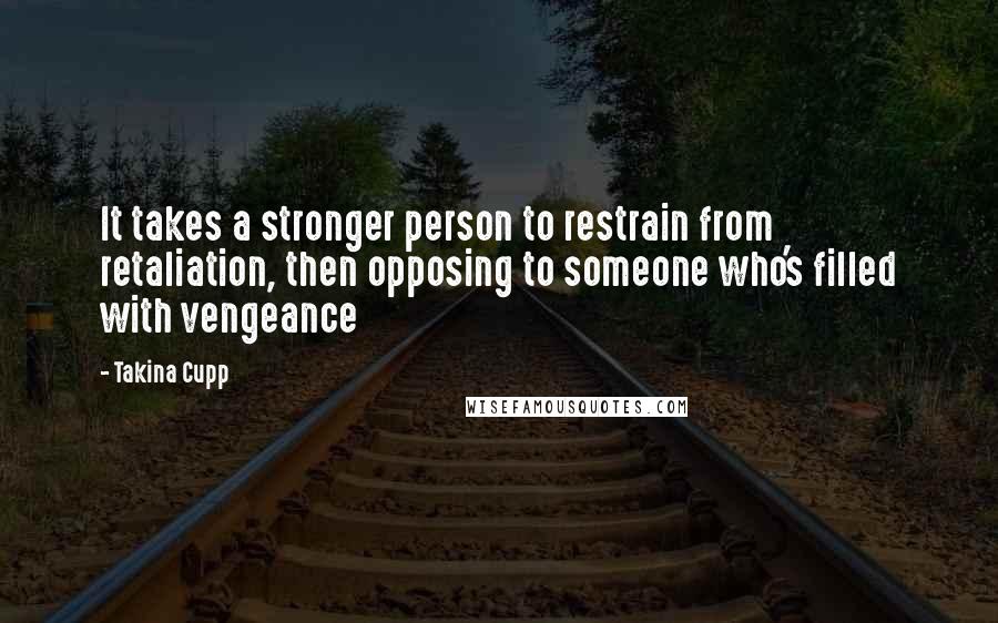 Takina Cupp Quotes: It takes a stronger person to restrain from retaliation, then opposing to someone who's filled with vengeance