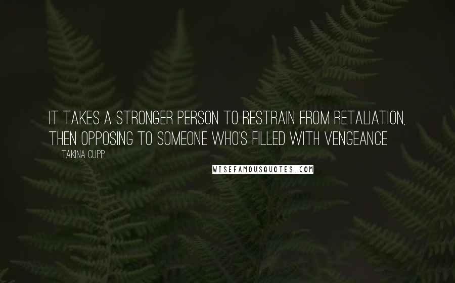 Takina Cupp Quotes: It takes a stronger person to restrain from retaliation, then opposing to someone who's filled with vengeance