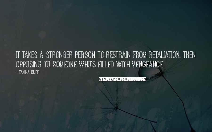 Takina Cupp Quotes: It takes a stronger person to restrain from retaliation, then opposing to someone who's filled with vengeance