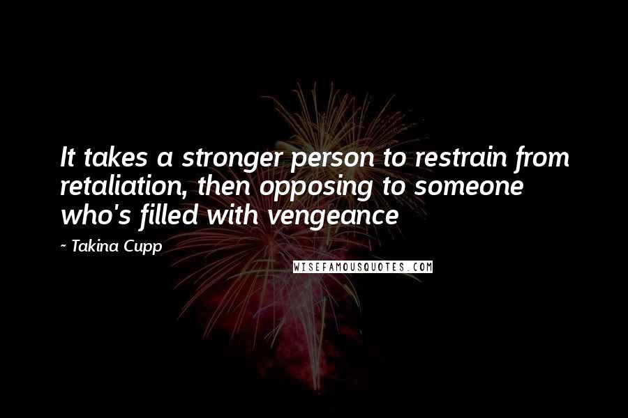 Takina Cupp Quotes: It takes a stronger person to restrain from retaliation, then opposing to someone who's filled with vengeance