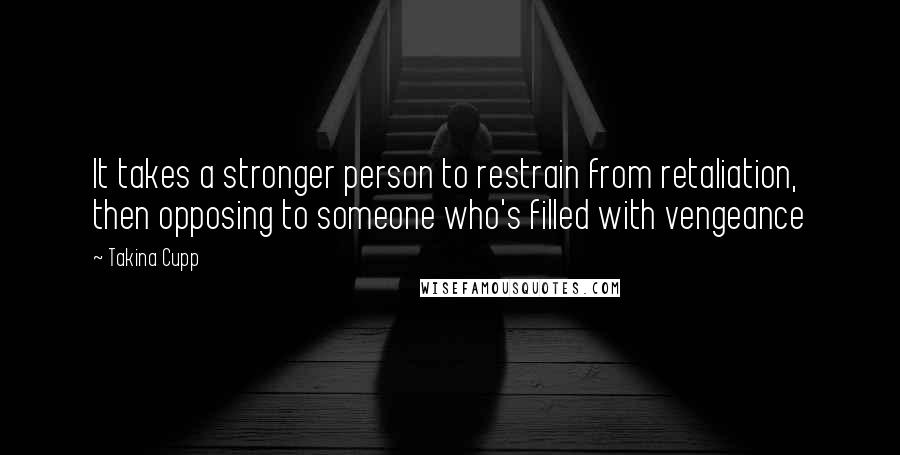 Takina Cupp Quotes: It takes a stronger person to restrain from retaliation, then opposing to someone who's filled with vengeance