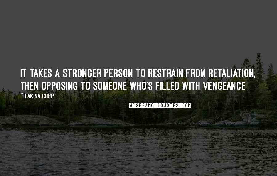 Takina Cupp Quotes: It takes a stronger person to restrain from retaliation, then opposing to someone who's filled with vengeance