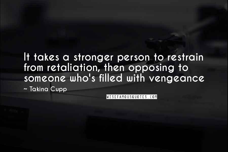 Takina Cupp Quotes: It takes a stronger person to restrain from retaliation, then opposing to someone who's filled with vengeance