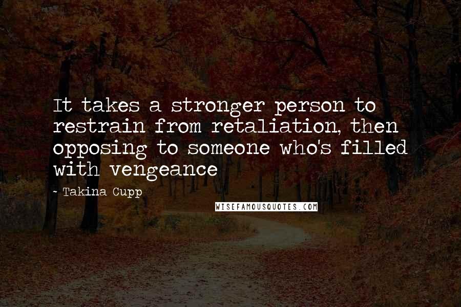 Takina Cupp Quotes: It takes a stronger person to restrain from retaliation, then opposing to someone who's filled with vengeance