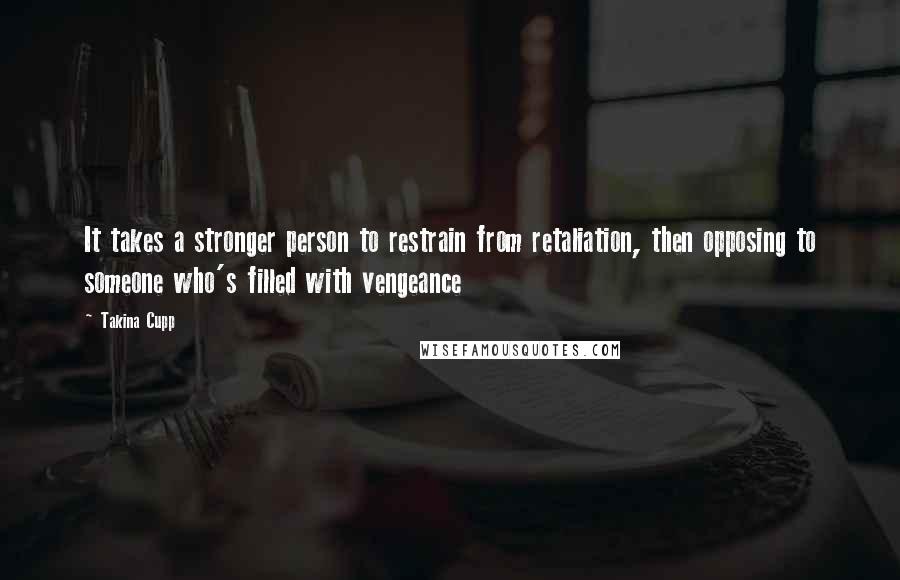 Takina Cupp Quotes: It takes a stronger person to restrain from retaliation, then opposing to someone who's filled with vengeance