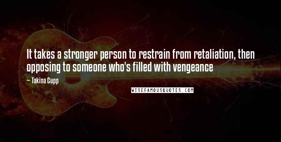 Takina Cupp Quotes: It takes a stronger person to restrain from retaliation, then opposing to someone who's filled with vengeance