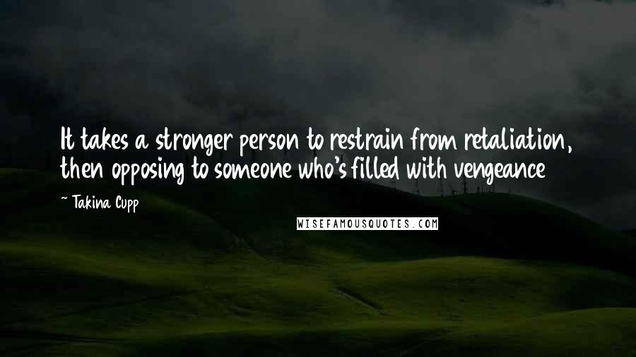 Takina Cupp Quotes: It takes a stronger person to restrain from retaliation, then opposing to someone who's filled with vengeance