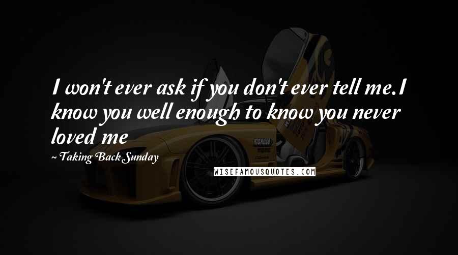 Taking Back Sunday Quotes: I won't ever ask if you don't ever tell me.I know you well enough to know you never loved me