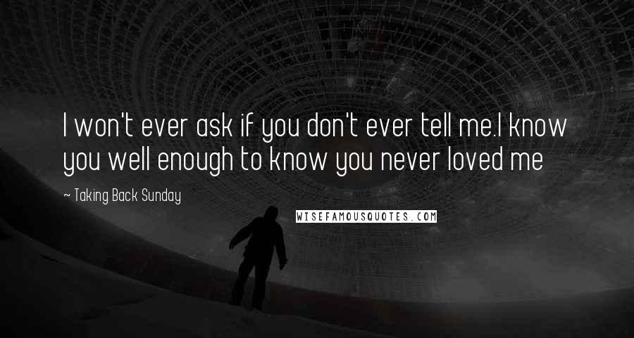 Taking Back Sunday Quotes: I won't ever ask if you don't ever tell me.I know you well enough to know you never loved me