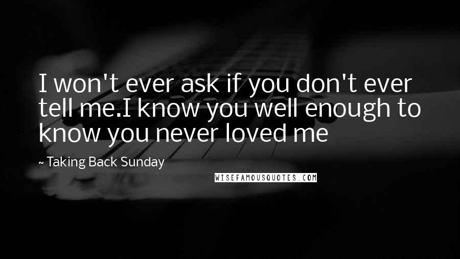 Taking Back Sunday Quotes: I won't ever ask if you don't ever tell me.I know you well enough to know you never loved me